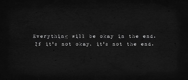 Everything will be okay in the end. If it's not okay