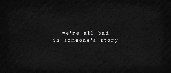 We are all bad in someone's story. Powerful quote