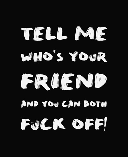 Tell me who's your friend and you can both FUCK OFF! Sarcastic and funny demotivational quote