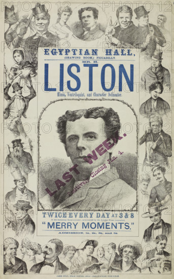 Mr. H. Liston, Mimic, Ventriloquist and Character Delineator, late 19th century. London stage act. 'Egyptian Hall (Drawing Room), Piccadilly...Last Week - Positively Closing Jan. 4...In his humorous Entertainment, pronounced by the London Press unequalled, "Merry Moments".' Harry Liston (born John Greenhough,1843-1929) was a British comedian and actor who appeared in music hall, variety shows and other entertainments during the Victorian era and in the first decades of the 20th century.