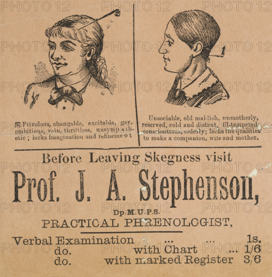 Before leaving Skegness, visit Professor J. A. Stephenson, Practical Phrenologist, late 19th century. 'Frivolous, changeable, excitable, gay, ambitious, vain, thriftless, unsympathetic; lacks imagination and refinement. Unsociable, old maidish, unmotherly, reserved, cold and distant, ill-tempered, conscientious, orderly, lacks the qualities to make a companion, wife and mother'. Advertisement, with prices, and illustrations of two women subjects of phrenological examination, listing negative (and sexist) personality traits. Phrenology, considered a pseudoscience today, was the practice of measuring skull size and shape to determine a person's character traits and behavioural patterns. The practice was deeply rooted in racial pseudoscientific theories. The advert is possibly from the papers of George Combe (1788-1858) and his brother Andrew Combe, who founded the Edinburgh Phrenological Society in 1920.