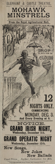 Mohawk Minstrels from the Royal Agricultural Hall, late 19th century. 'Prof. Bald(head)win or A Drop Too Much from the Clouds...Notice - Grand Irish Night...Grand Operatic Night...New Songs; New Jokes; New Ballads'. The 'Mohawk Minstrels' performed at the Royal Agricultural Hall continuously from 1876 to 1900. Minstrel shows were a racist form of entertainment popular in the USA and the UK during the 18th and 19th centuries. Performers - often white people in blackface - depicted negative stereotypes of African Americans. Poster advertising performances at the Elephant & Castle Theatre in south-east London.