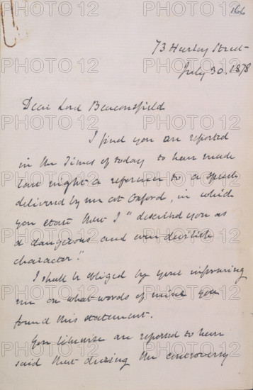 Letter from Gladstone to Disraeli, 1878. Page from an exchange of letters between William Gladstone and the Conservative leader, Benjamin Disraeli, 1st Earl of Beaconsfield. Disraeli had claimed that Gladstone had described him as 'a dangerous and even devilish character'. '73 Harley Street, July 30, 1878. Dear Lord Beaconsfield, I find you are reported in The Times [newspaper] of today to have made last night a reference to a speech delivered by me at Oxford, in which you state that I "described you as a dangerous and even devilish character". I shall be obliged by your informing me on what words of mine you found [in] this statement. You likewise are reported to have said that during the controversy...'. Disraeli replied that these were innumerable and that, as he was busy, his assistants were undertaking the necessary researches. He did, however, cite instances where Gladstone had accused him of debasing 'the great name of England' and acting duplicitously.