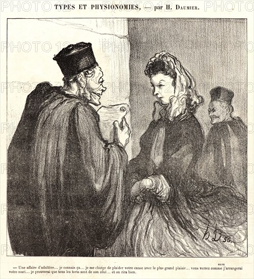 Honoré Daumier (French, 1808 - 1879). An Adulterous Affair. I know about thatâ€î I will plead your case with the greatest pleasure. You will see how I will deal with your husband. I will prove that he is guilty on all points, and we will have a good laugh., 1864. From Types et Physionomies. Lithograph on newsprint paper. Image: 215 mm x 219 mm (8.46 in. x 8.62 in.).