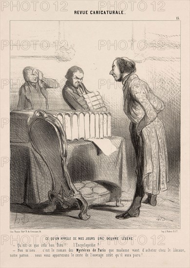 This is What Nowadays is Called a Light Work., My God, what’s this!…. an encyclopaedia?, No sir…. it is the novel ‘the mysteries of Paris’ that Madame bought at the bookshop of our Master. We will bring you the rest of the oeuvre as soon as it appears, This is What the Royal Printer is Sending Us., What! I was told I would get some light documentation about the question in question., That’s right, monsieur, we’ll bring you the rest right away, plate 13 from Revue Caricaturale, 1843, Honoré Victorin Daumier, French, 1808-1879, France, Lithograph in black on ivory wove paper, 244 × 200 mm (image), 335 × 200 mm (sheet)